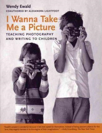 I WANNA TAKE ME A PICTURE: TEACHING PHOTOGRAPHY AND WRITING TO CHILDREN | 9780807031414 | WENDY EWALD & ALEXANDRA LIGHTFOOT