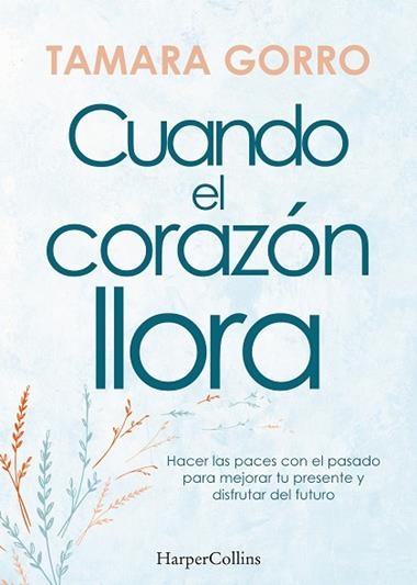 CUANDO EL CORAZÓN LLORA. HACER LAS PACES CON EL PASADO PARA MEJORAR TU PRESENTE | 9788491397359 | TAMARA GORRO